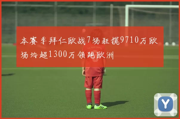 本赛季拜仁欧战7场狂揽9710万欧 场均超1300万领跑欧洲
